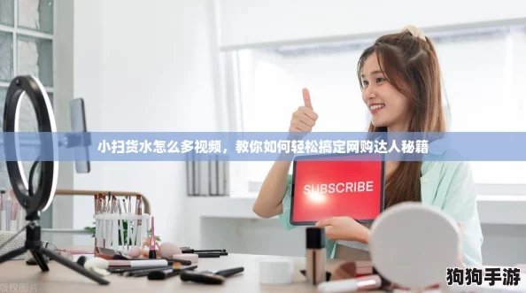 小扫货水怎么多视频,教你如何轻松搞定网购达人秘籍 小扫货水怎么多视频,教你如何轻松搞定网购达人秘籍
