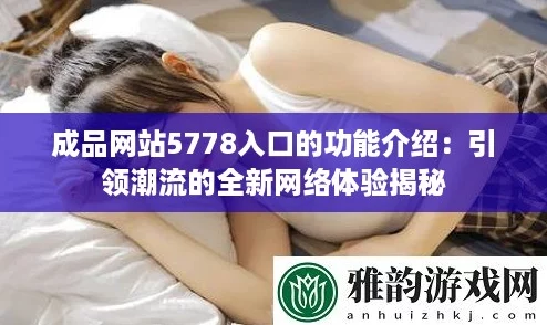成品网站5778入口的功能介绍：引领潮流的全新网络体验揭秘