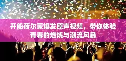开船荷尔蒙爆发原声视频,带你体验青春的燃烧与潮流风暴 开船荷尔蒙爆发原声视频,带你体验青春的燃烧与潮流风暴