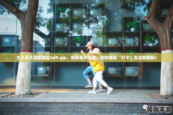 太久永久回家地址tai9.vip,保存永不迷路,助你轻松“打卡”生活新地标! 太久永久回家地址tai9.vip,保存永不迷路,助你轻松“打卡”生活新地标!
