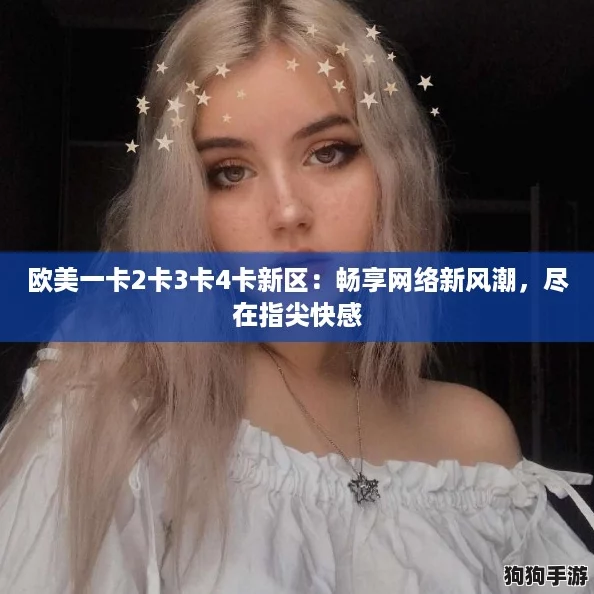 欧美一卡2卡3卡4卡新区：畅享网络新风潮，尽在指尖快感