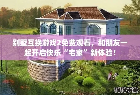别墅互换游戏2免费观看，和朋友一起开启快乐“宅家”新体验！