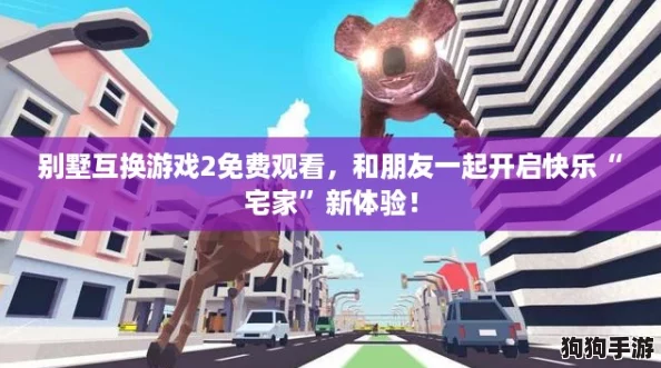 别墅互换游戏2免费观看，和朋友一起开启快乐“宅家”新体验！