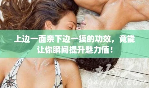 上边一面亲下边一摸的功效，竟能让你瞬间提升魅力值！