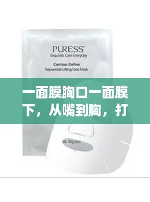 一面膜胸口一面膜下，从嘴到胸，打造逆天美肌新体验！