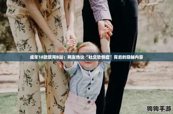 成年18款禁用B站：网友热议“社交恐惧症”背后的隐秘内容