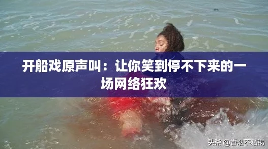 开船戏原声叫：让你笑到停不下来的一场网络狂欢