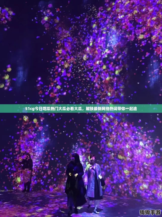 51cg今日吃瓜热门大瓜必看大瓜，解锁最新网络热词带你一起追
