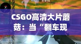 CSGO高清大片蘑菇：当“翻车现场”遇上奇幻战斗的完美结合