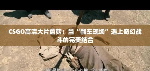 CSGO高清大片蘑菇:当“翻车现场”遇上奇幻战斗的完美结合 CSGO高清大片蘑菇:当“翻车现场”遇上奇幻战斗的完美结合