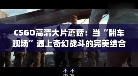 CSGO高清大片蘑菇:当“翻车现场”遇上奇幻战斗的完美结合 CSGO高清大片蘑菇:当“翻车现场”遇上奇幻战斗的完美结合