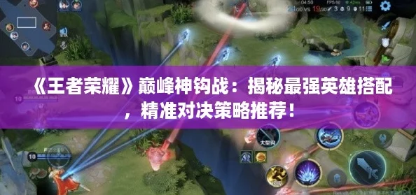 《王者荣耀》巅峰神钩战:揭秘最强英雄搭配,精准对决策略推荐! 《王者荣耀》巅峰神钩战:揭秘最强英雄搭配,精准对决策略推荐!