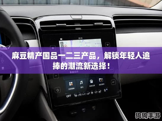 麻豆精产国品一二三产品，解锁年轻人追捧的潮流新选择！