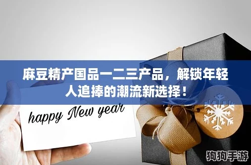 麻豆精产国品一二三产品,解锁年轻人追捧的潮流新选择! 麻豆精产国品一二三产品,解锁年轻人追捧的潮流新选择!