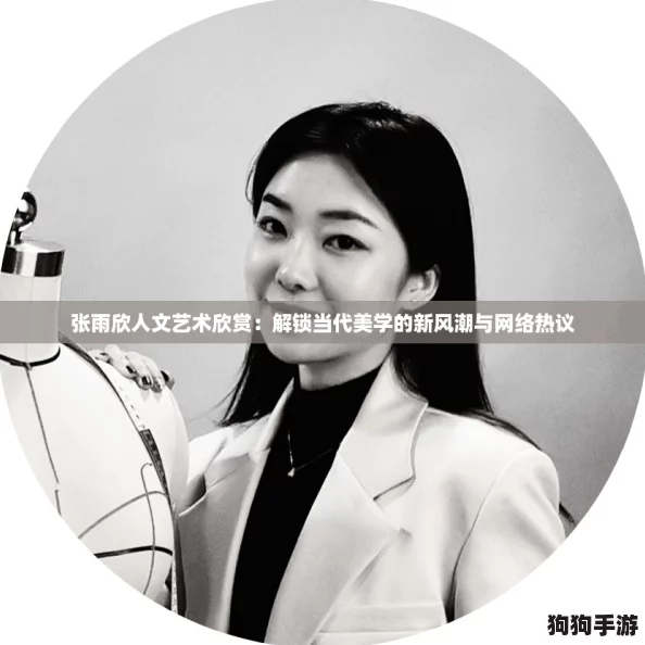 张雨欣人文艺术欣赏：解锁当代美学的新风潮与网络热议