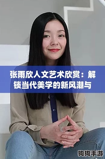 张雨欣人文艺术欣赏：解锁当代美学的新风潮与网络热议