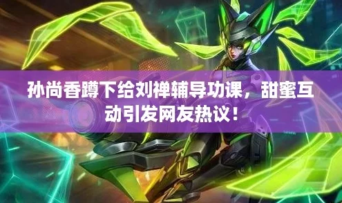 孙尚香蹲下给刘禅辅导功课,甜蜜互动引发网友热议! 孙尚香蹲下给刘禅辅导功课,甜蜜互动引发网友热议!