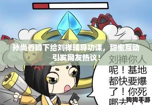 孙尚香蹲下给刘禅辅导功课,甜蜜互动引发网友热议! 孙尚香蹲下给刘禅辅导功课,甜蜜互动引发网友热议!