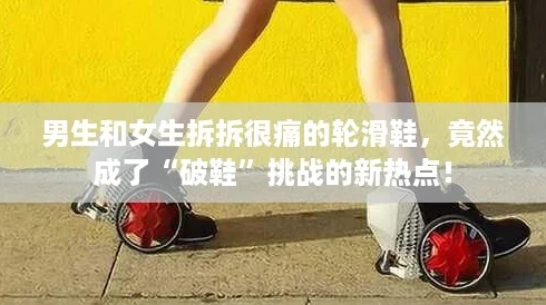 男生和女生拆拆很痛的轮滑鞋，竟然成了“破鞋”挑战的新热点！
