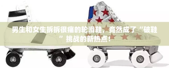 男生和女生拆拆很痛的轮滑鞋,竟然成了“破鞋”挑战的新热点! 男生和女生拆拆很痛的轮滑鞋,竟然成了“破鞋”挑战的新热点!