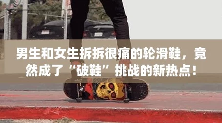 男生和女生拆拆很痛的轮滑鞋,竟然成了“破鞋”挑战的新热点! 男生和女生拆拆很痛的轮滑鞋,竟然成了“破鞋”挑战的新热点!