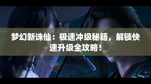 梦幻新诛仙：极速冲级秘籍，解锁快速升级全攻略！