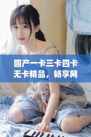 国产一卡三卡四卡无卡精品，畅享网络新风潮！