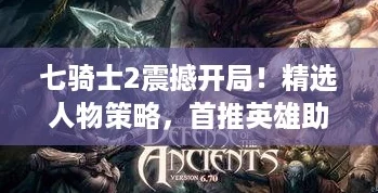 七骑士2震撼开局！精选人物策略，首推英雄助你制霸新纪元！