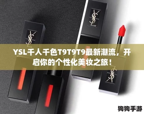 YSL千人千色T9T9T9最新潮流,开启你的个性化美妆之旅! YSL千人千色T9T9T9最新潮流,开启你的个性化美妆之旅!