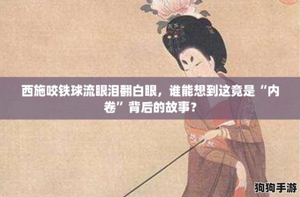 西施咬铁球流眼泪翻白眼，谁能想到这竟是“内卷”背后的故事？