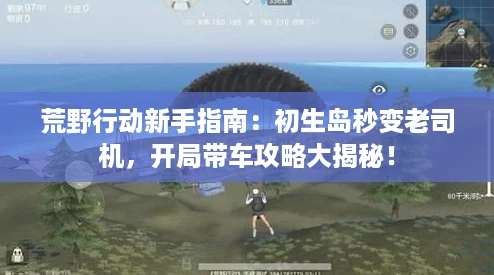 荒野行动新手指南：初生岛秒变老司机，开局带车攻略大揭秘！