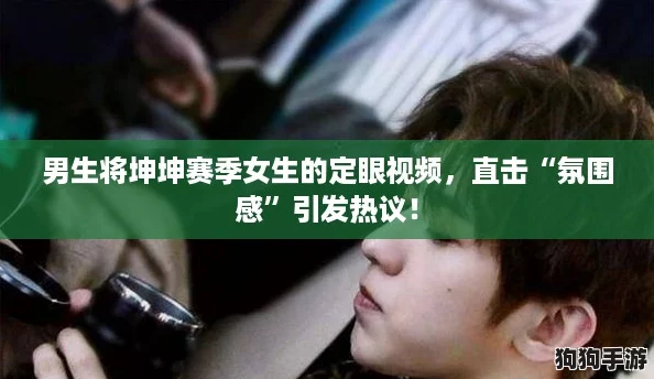 男生将坤坤赛季女生的定眼视频，直击“氛围感”引发热议！