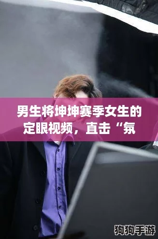 男生将坤坤赛季女生的定眼视频，直击“氛围感”引发热议！