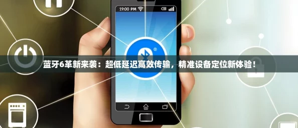 蓝牙6革新来袭：超低延迟高效传输，精准设备定位新体验！