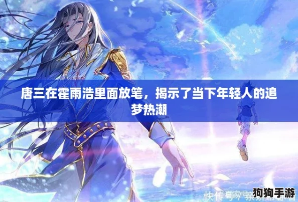 唐三在霍雨浩里面放笔,揭示了当下年轻人的追梦热潮 唐三在霍雨浩里面放笔,揭示了当下年轻人的追梦热潮
