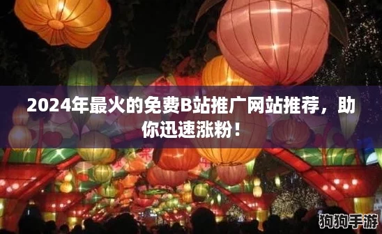 2024年最火的免费B站推广网站推荐，助你迅速涨粉！