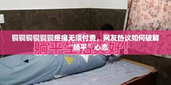 铜铜铜铜铜铜疼痛无须付费,网友热议如何破解“躺平”心态 铜铜铜铜铜铜疼痛无须付费,网友热议如何破解“躺平”心态