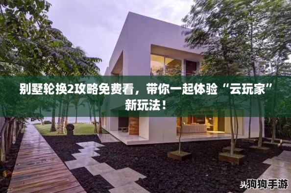 别墅轮换2攻略免费看,带你一起体验“云玩家”新玩法! 别墅轮换2攻略免费看,带你一起体验“云玩家”新玩法!