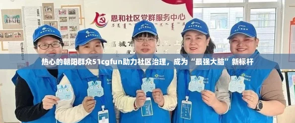 热心的朝阳群众51cgfun助力社区治理，成为“最强大脑”新标杆