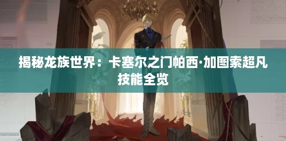 揭秘龙族世界：卡塞尔之门帕西·加图索超凡技能全览