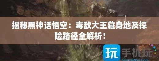 揭秘黑神话悟空：毒敌大王藏身地及探险路径全解析！