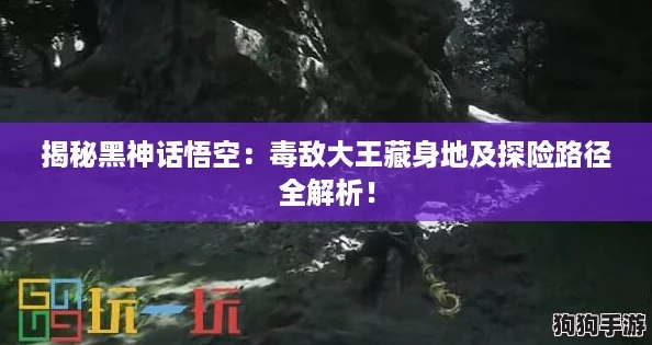 揭秘黑神话悟空：毒敌大王藏身地及探险路径全解析！