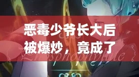 恶毒少爷长大后被爆炒，竟成了逆袭人生的“C位”选手！