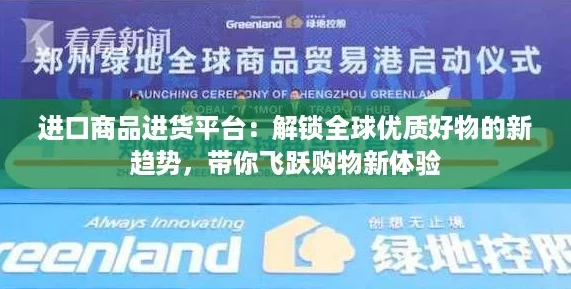 进口商品进货平台：解锁全球优质好物的新趋势，带你飞跃购物新体验