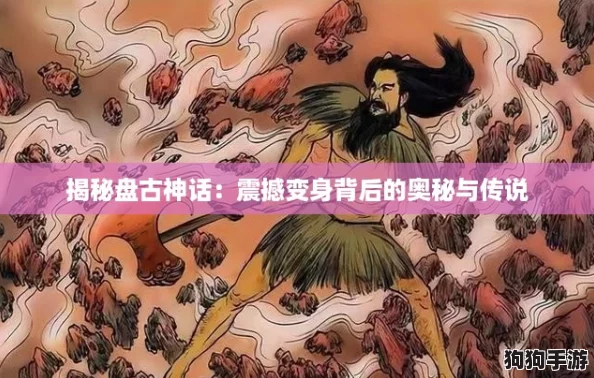 揭秘盘古神话:震撼变身背后的奥秘与传说 揭秘盘古神话:震撼变身背后的奥秘与传说