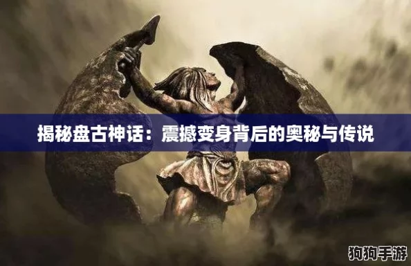 揭秘盘古神话:震撼变身背后的奥秘与传说 揭秘盘古神话:震撼变身背后的奥秘与传说