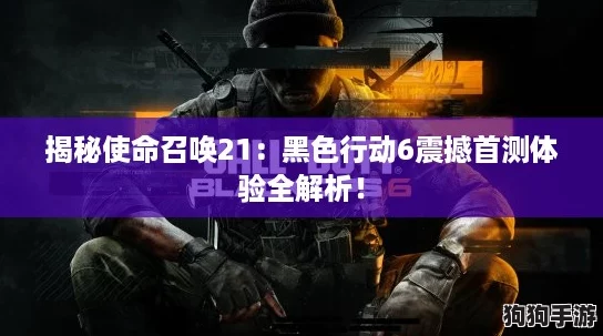 揭秘使命召唤21:黑色行动6震撼首测体验全解析! 揭秘使命召唤21:黑色行动6震撼首测体验全解析!