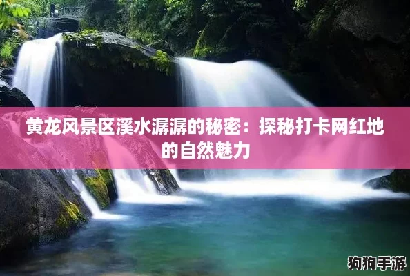 黄龙风景区溪水潺潺的秘密：探秘打卡网红地的自然魅力