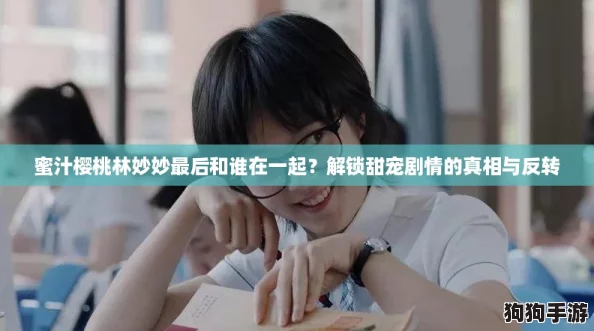 蜜汁樱桃林妙妙最后和谁在一起？解锁甜宠剧情的真相与反转