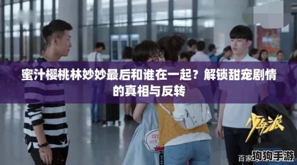 蜜汁樱桃林妙妙最后和谁在一起?解锁甜宠剧情的真相与反转 蜜汁樱桃林妙妙最后和谁在一起?解锁甜宠剧情的真相与反转